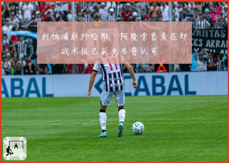 利物浦新帅哈维·阿隆索首秀在即，战术板已获克洛普认可