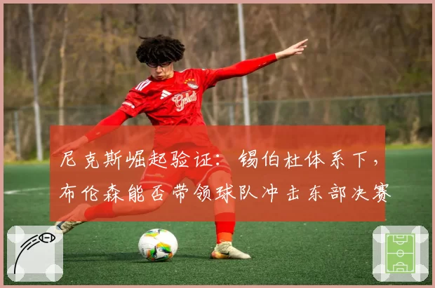 尼克斯崛起验证：锡伯杜体系下，布伦森能否带领球队冲击东部决赛？