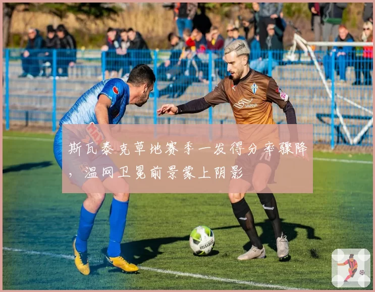斯瓦泰克草地赛季一发得分率骤降，温网卫冕前景蒙上阴影