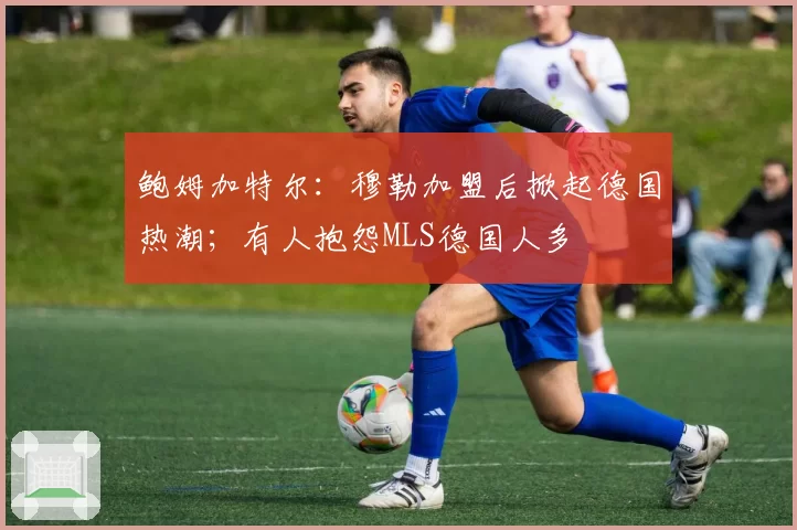 鲍姆加特尔：穆勒加盟后掀起德国热潮；有人抱怨MLS德国人多