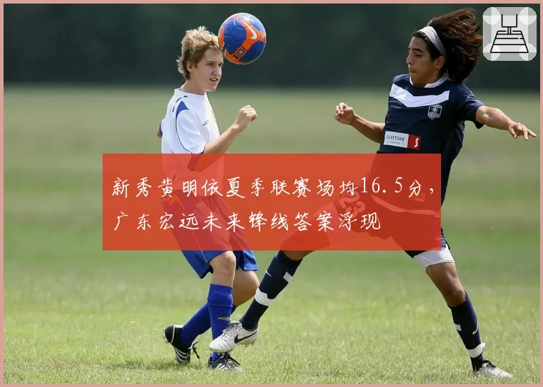 新秀黄明依夏季联赛场均16.5分，广东宏远未来锋线答案浮现