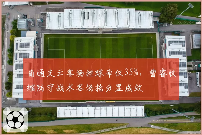 南通支云客场控球率仅35%，曹睿收缩防守战术客场抢分显成效