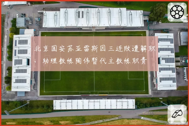 北京国安苏亚雷斯因三连败遭解职,助理教练陶伟暂代主教练职责