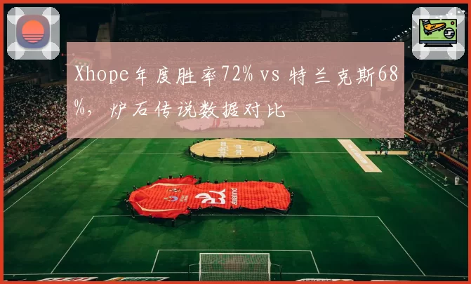 Xhope年度胜率72% vs 特兰克斯68%,炉石传说数据对比