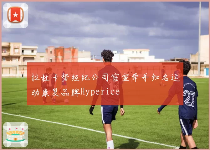 拉杜卡努经纪公司官宣牵手知名运动康复品牌Hyperice