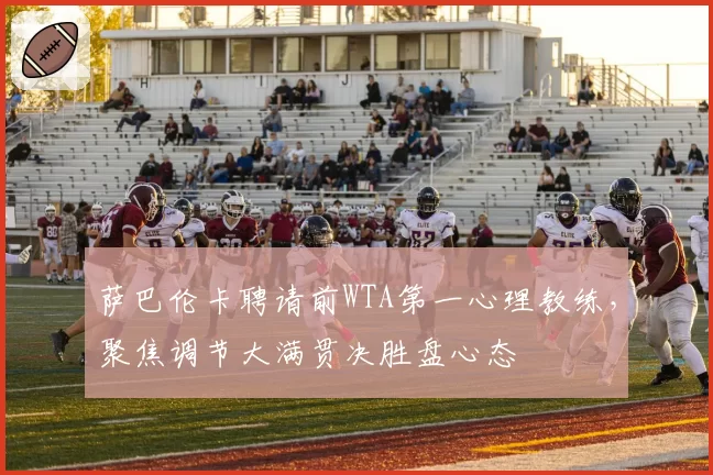 萨巴伦卡聘请前WTA第一心理教练，聚焦调节大满贯决胜盘心态