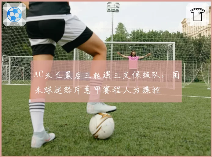AC米兰最后三轮遇三支保级队，国米球迷怒斥意甲赛程人为操控