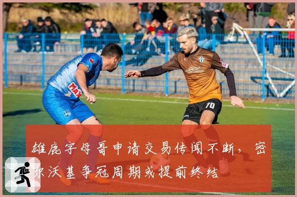雄鹿字母哥申请交易传闻不断，密尔沃基争冠周期或提前终结