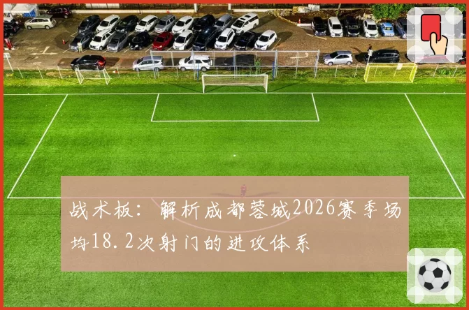 战术板：解析成都蓉城2026赛季场均18.2次射门的进攻体系