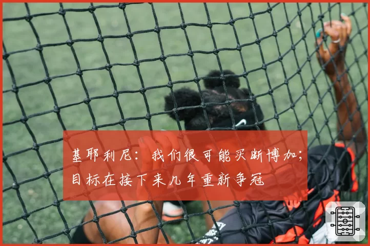 基耶利尼：我们很可能买断博加；目标在接下来几年重新争冠