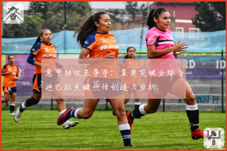 意甲助攻王争夺：莱奥突破分球与迪巴拉关键一传创造力分析