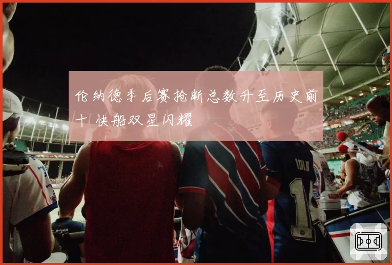 伦纳德季后赛抢断总数升至历史前十 快船双星闪耀