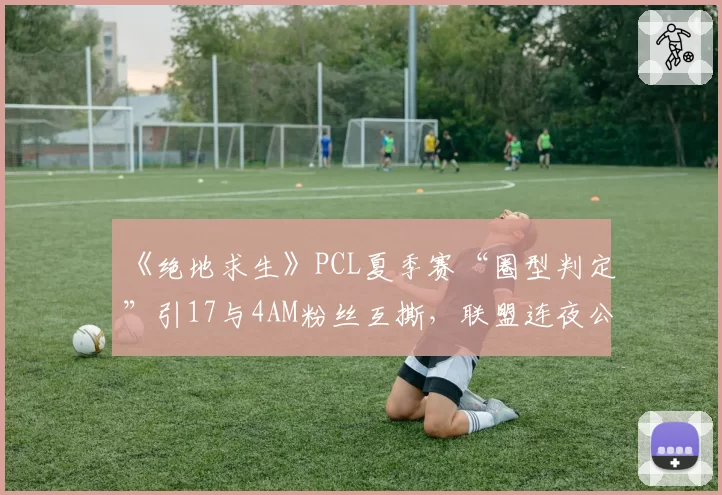 《绝地求生》PCL夏季赛“圈型判定”引17与4AM粉丝互撕,联盟连夜公布裁判语音自证