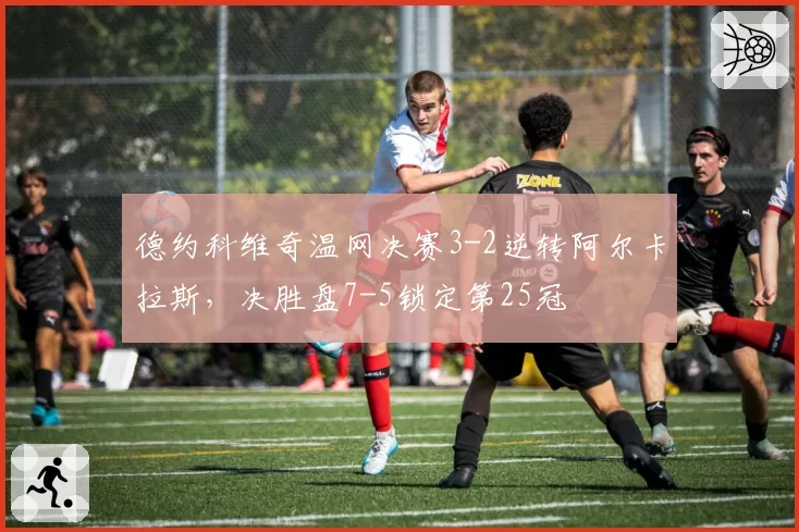 德约科维奇温网决赛3-2逆转阿尔卡拉斯，决胜盘7-5锁定第25冠