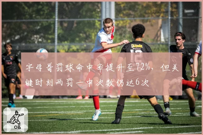 字母哥罚球命中率提升至72%，但关键时刻两罚一中次数仍达6次