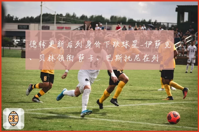德转更新后列身价下跌球星_伊萨克、贝林领衔 萨卡、巴斯托尼在列