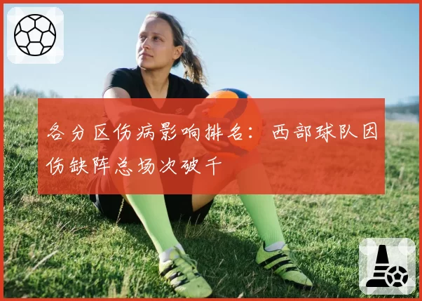 各分区伤病影响排名：西部球队因伤缺阵总场次破千