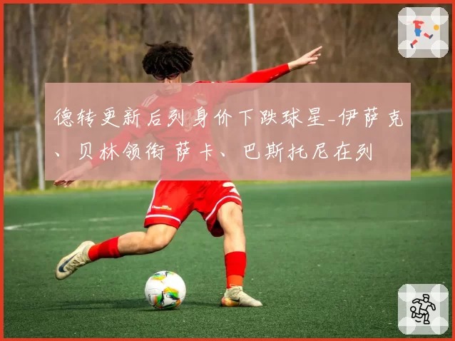 德转更新后列身价下跌球星_伊萨克、贝林领衔 萨卡、巴斯托尼在列