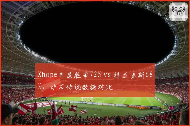 Xhope年度胜率72% vs 特兰克斯68%,炉石传说数据对比