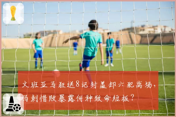 文班亚马狂送8记封盖却六犯离场，马刺惜败暴露何种致命短板？