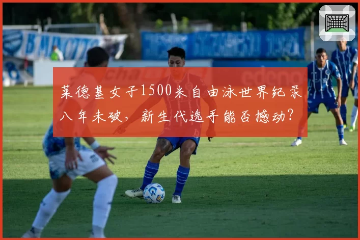 莱德基女子1500米自由泳世界纪录八年未破，新生代选手能否撼动？
