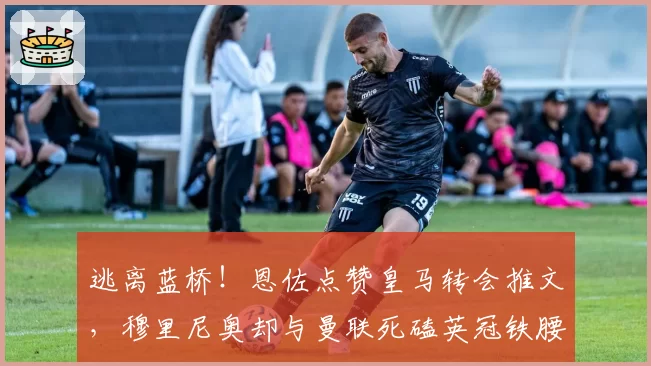 逃离蓝桥！恩佐点赞皇马转会推文，穆里尼奥却与曼联死磕英冠铁腰