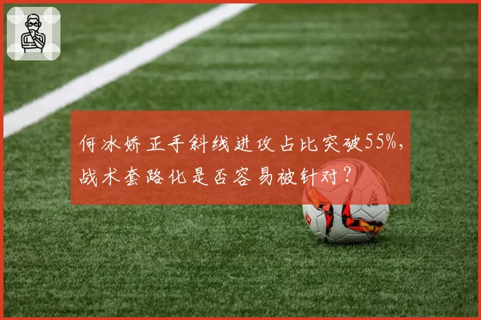 何冰娇正手斜线进攻占比突破55%，战术套路化是否容易被针对？