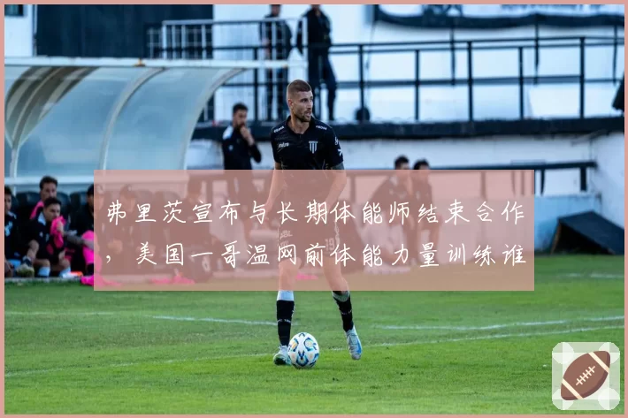 弗里茨宣布与长期体能师结束合作，美国一哥温网前体能力量训练谁来负责？