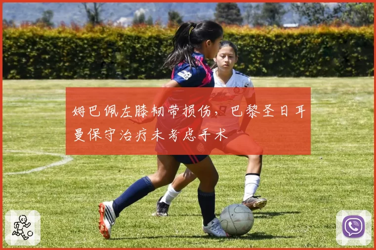 姆巴佩左膝韧带损伤，巴黎圣日耳曼保守治疗未考虑手术
