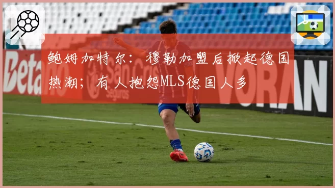 鲍姆加特尔：穆勒加盟后掀起德国热潮；有人抱怨MLS德国人多