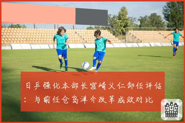 日乒强化本部长宫崎义仁卸任评估：与前任仓岛洋介改革成效对比
