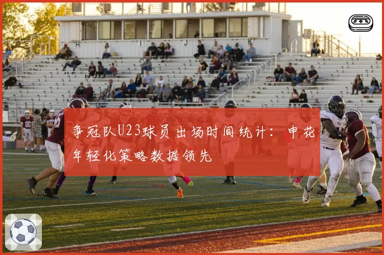 争冠队U23球员出场时间统计:申花年轻化策略数据领先