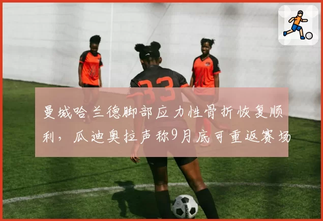 曼城哈兰德脚部应力性骨折恢复顺利,瓜迪奥拉声称9月底可重返赛场