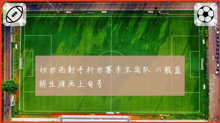 切尔西射手科尔赛季末离队 六载蓝桥生涯画上句号
