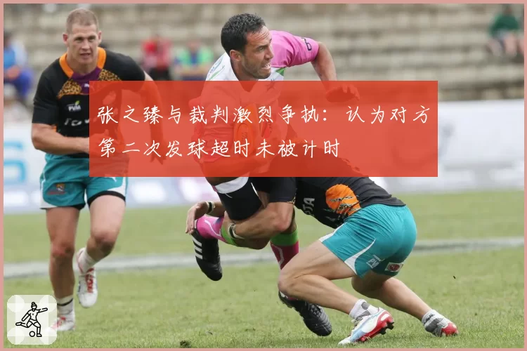 张之臻与裁判激烈争执：认为对方第二次发球超时未被计时