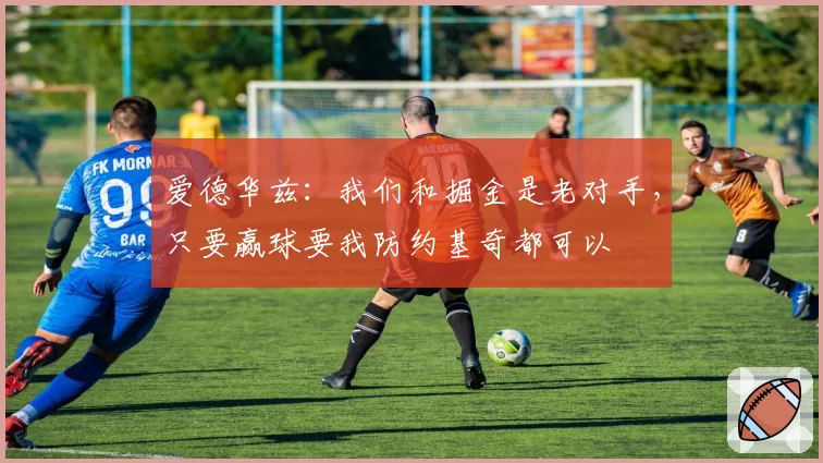 爱德华兹：我们和掘金是老对手，只要赢球要我防约基奇都可以