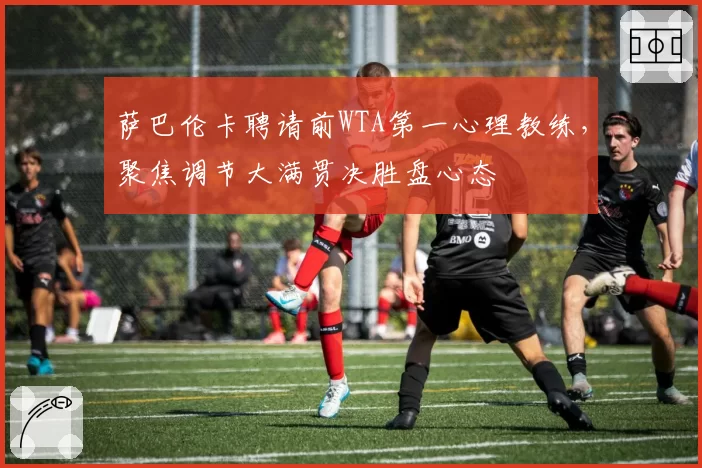 萨巴伦卡聘请前WTA第一心理教练，聚焦调节大满贯决胜盘心态