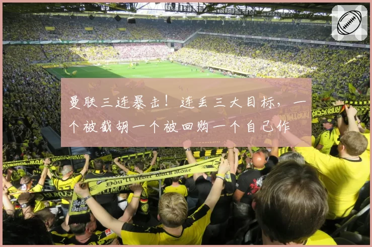 曼联三连暴击!连丢三大目标,一个被截胡一个被回购一个自己作
