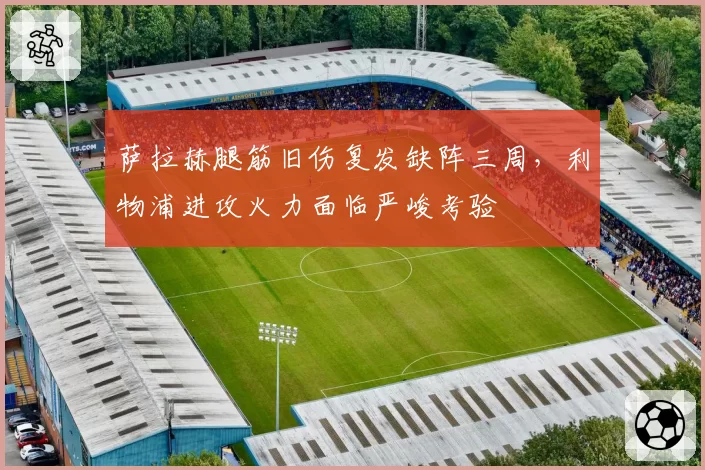 萨拉赫腿筋旧伤复发缺阵三周，利物浦进攻火力面临严峻考验