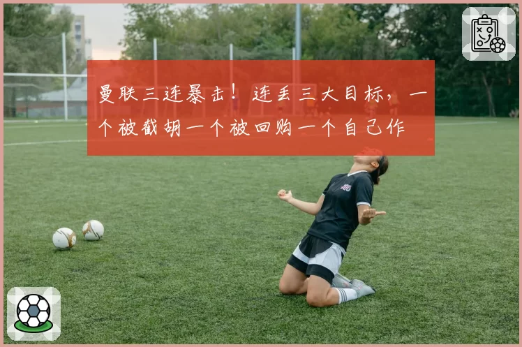 曼联三连暴击！连丢三大目标，一个被截胡一个被回购一个自己作