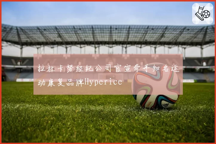 拉杜卡努经纪公司官宣牵手知名运动康复品牌Hyperice