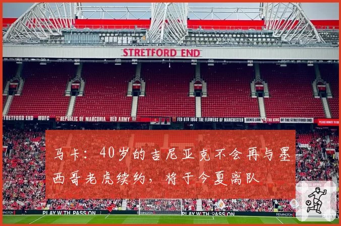 马卡：40岁的吉尼亚克不会再与墨西哥老虎续约，将于今夏离队