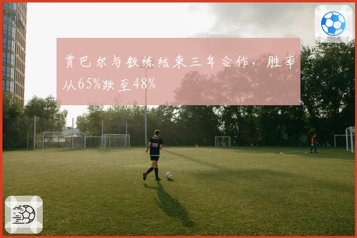 贾巴尔与教练结束三年合作，胜率从65%跌至48%