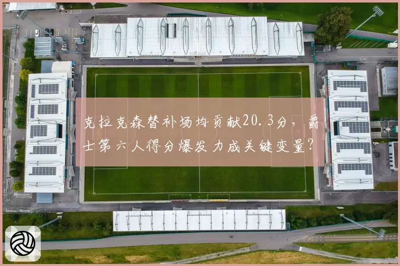 克拉克森替补场均贡献20.3分，爵士第六人得分爆发力成关键变量？