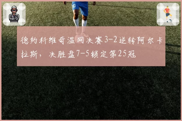 德约科维奇温网决赛3-2逆转阿尔卡拉斯，决胜盘7-5锁定第25冠