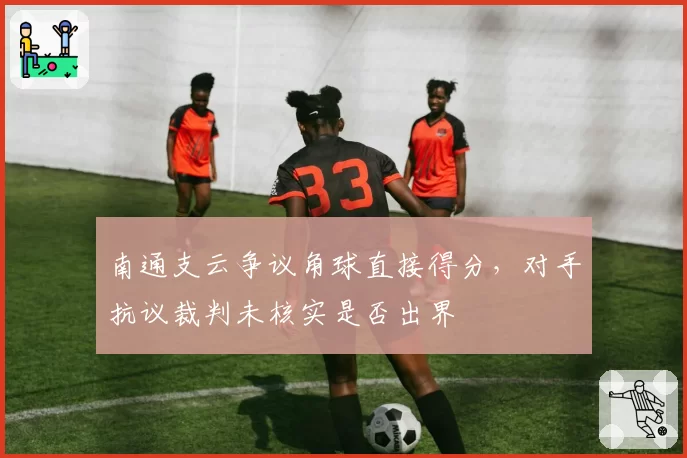 南通支云争议角球直接得分,对手抗议裁判未核实是否出界