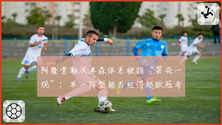 阿隆索勒沃库森体系被指“昙花一现”：单一阵型能否经得起欧冠考验？