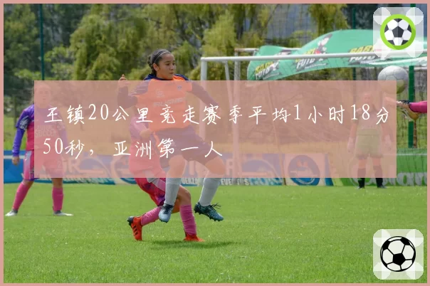 王镇20公里竞走赛季平均1小时18分50秒，亚洲第一人