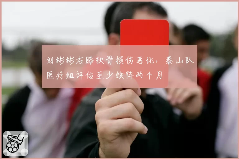 刘彬彬右膝软骨损伤恶化，泰山队医疗组评估至少缺阵两个月