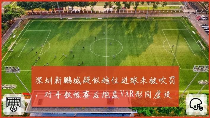 深圳新鹏城疑似越位进球未被吹罚，对手教练赛后炮轰VAR形同虚设